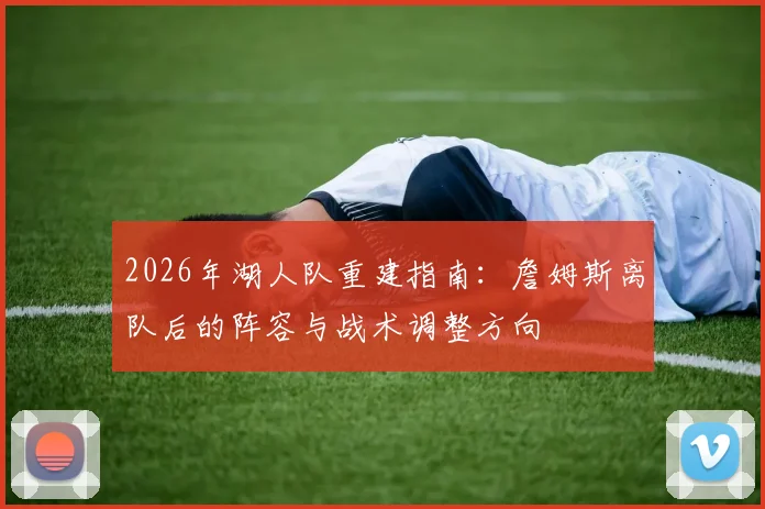 2026年湖人队重建指南：詹姆斯离队后的阵容与战术调整方向