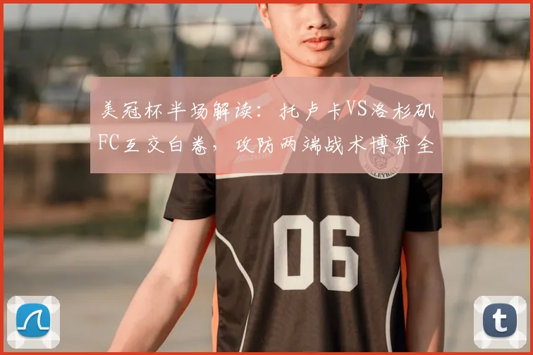 美冠杯半场解读:托卢卡VS洛杉矶FC互交白卷,攻防两端战术博弈全解析