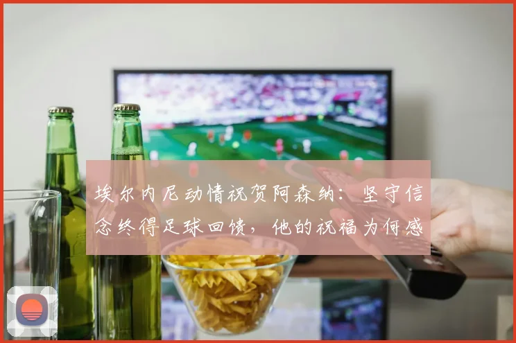 埃尔内尼动情祝贺阿森纳：坚守信念终得足球回馈，他的祝福为何感人？