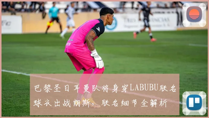 巴黎圣日耳曼队将身穿LABUBU联名球衣出战朗斯，联名细节全解析