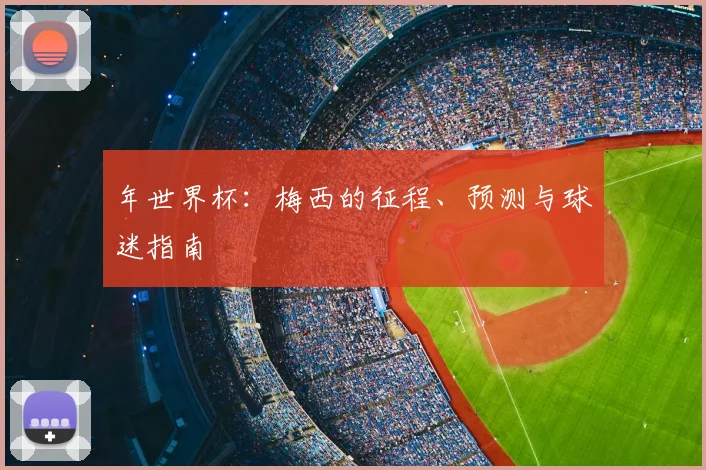 年世界杯:梅西的征程、预测与球迷指南