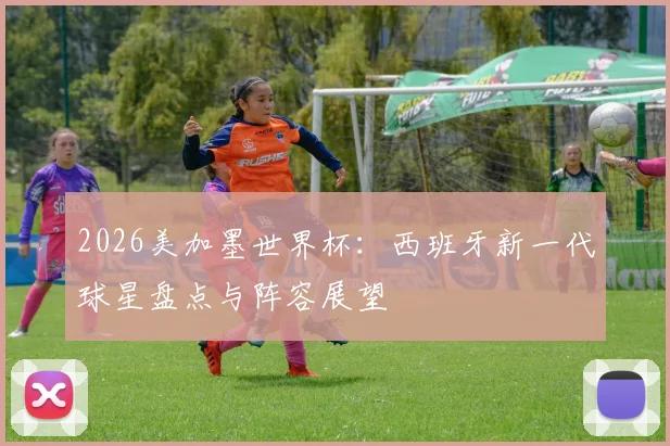 2026美加墨世界杯:西班牙新一代球星盘点与阵容展望