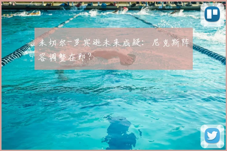 米切尔-罗宾逊未来成疑:尼克斯阵容调整在即?
