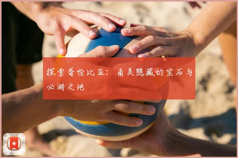 探索哥伦比亚:南美隐藏的宝石与必游之地