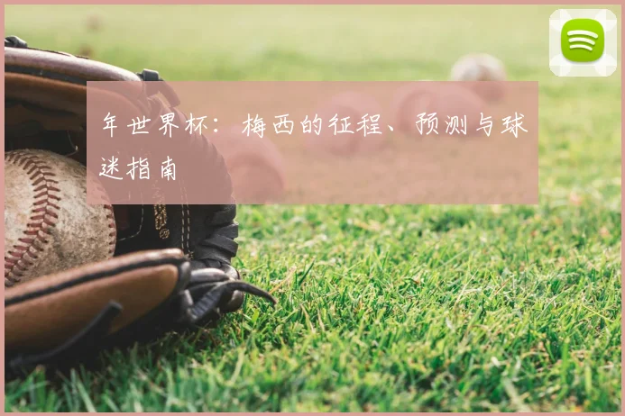 年世界杯:梅西的征程、预测与球迷指南