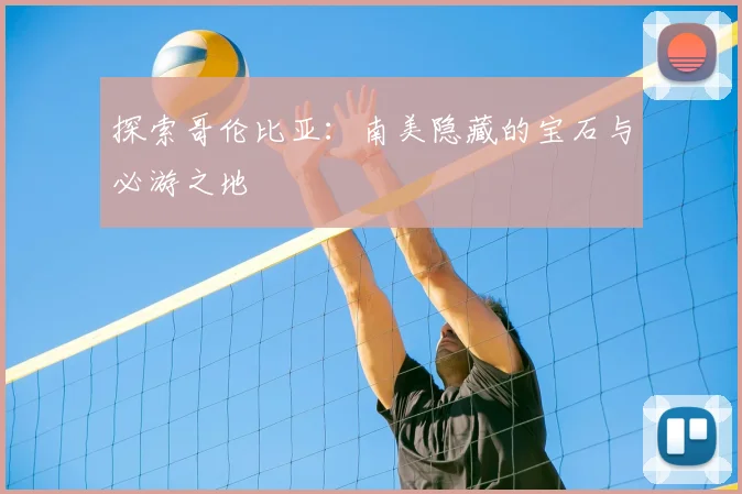 探索哥伦比亚：南美隐藏的宝石与必游之地