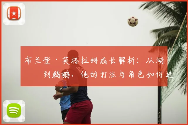 布兰登·英格拉姆成长解析：从湖人到鹈鹕，他的打法与角色如何进化？