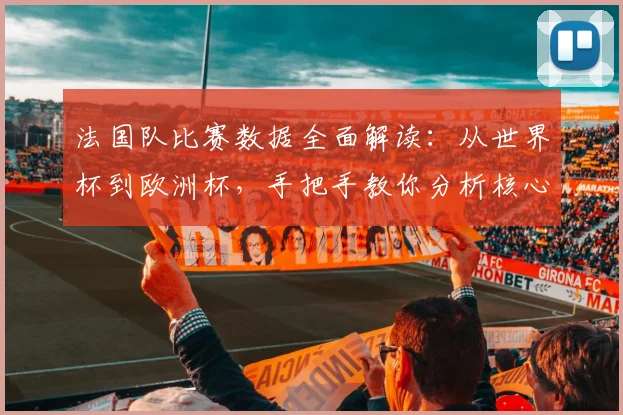 法国队比赛数据全面解读:从世界杯到欧洲杯,手把手教你分析核心统计