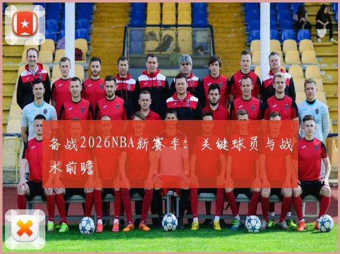 备战2026NBA新赛季：关键球员与战术前瞻