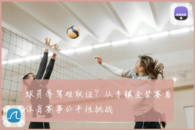 球员辱骂难取证?从李镇全禁赛看体育赛事公平性挑战