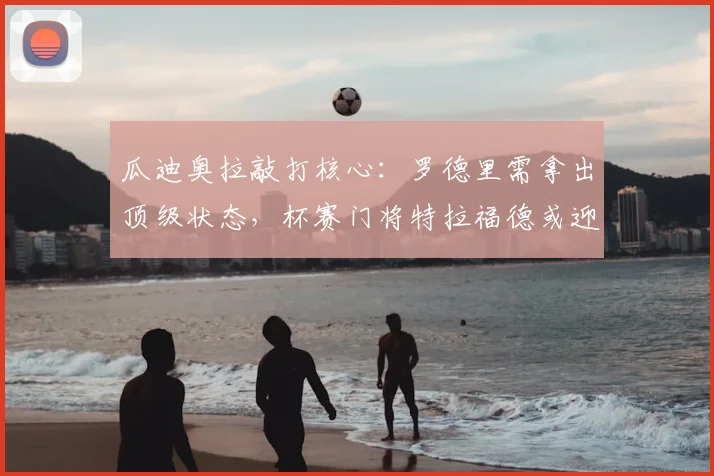 瓜迪奥拉敲打核心：罗德里需拿出顶级状态，杯赛门将特拉福德或迎首秀